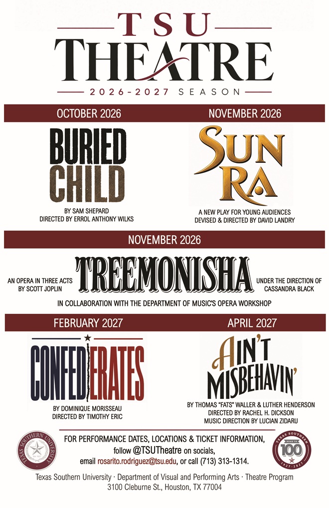 TSU Theatre 2026–2027 Season poster. The season includes Buried Child by Sam Shepard, directed by Errol Anthony Wilks, October 2026; Sun Ra, a new play for young audiences, devised and directed by David Landry, November 2026; Treemonisha, an opera in three acts by Scott Joplin, under the direction of Cassandra Black and presented in collaboration with the Department of Music’s Opera Workshop, November 2026; Confederates by Dominique Morisseau, directed by Timothy Eric, February 2027; and Ain’t Misbehavin’ by Thomas “Fats” Waller and Luther Henderson, directed by Rachel H. Dickson with music direction by Lucian Zidaru, April 2027. For performance dates, locations, and ticket information, follow @TSUTheatre on social media, email rosarito.rodriguez@tsu.edu, or call 713-313-1314. Texas Southern University, Department of Visual and Performing Arts, Theatre Program.